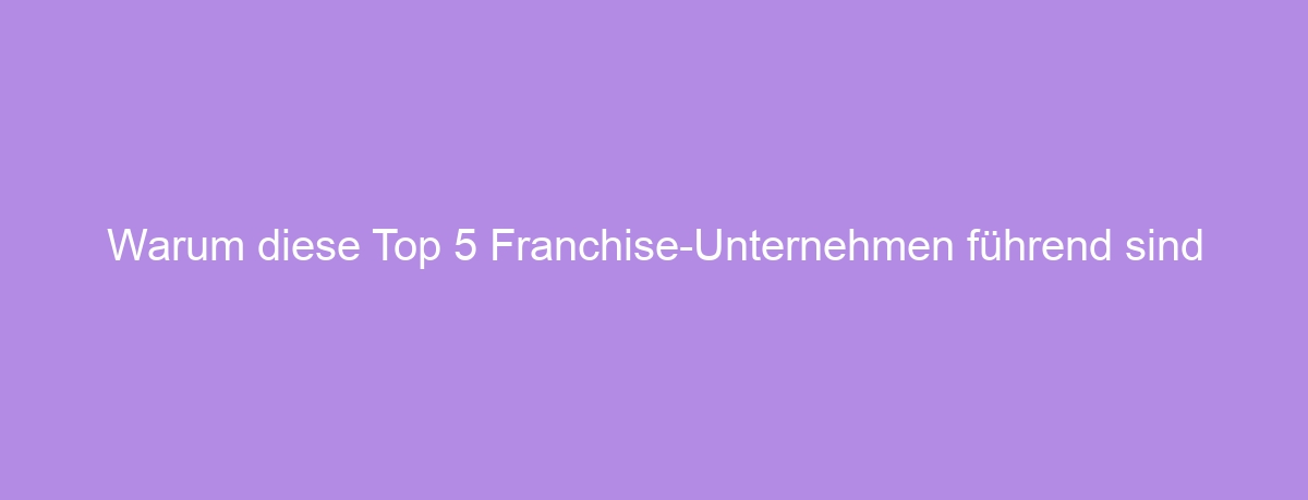 Warum diese Top 5 Franchise-Unternehmen führend sind