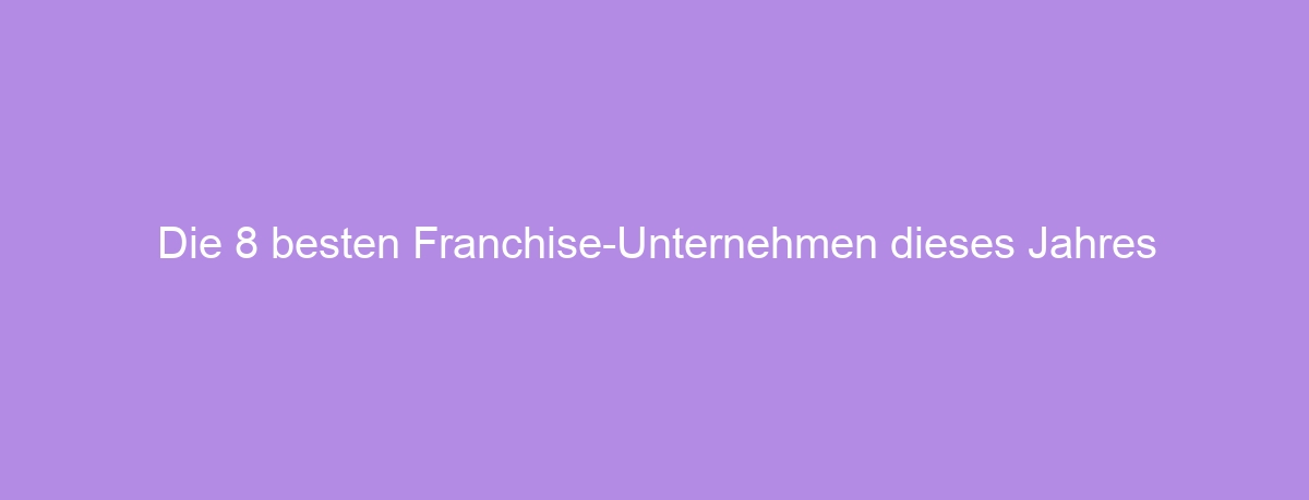 Die 8 besten Franchise-Unternehmen dieses Jahres