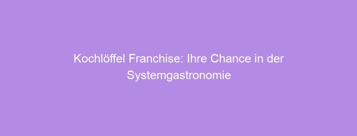 Kochlöffel Franchise: Ihre Chance in der Systemgastronomie