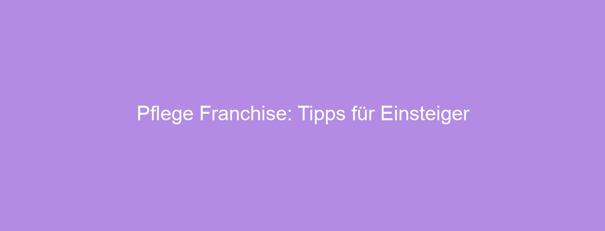 Pflege Franchise: Tipps für Einsteiger