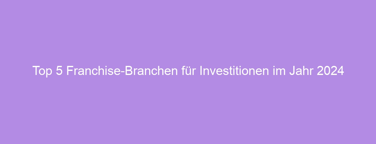 Top 5 Franchise-Branchen für Investitionen im Jahr 2024