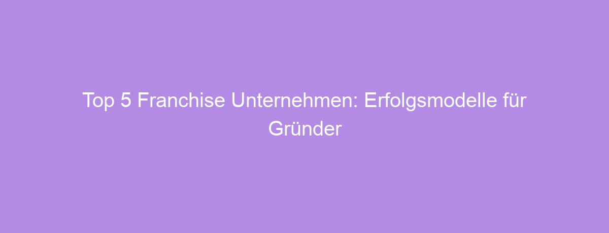 Top 5 Franchise Unternehmen: Erfolgsmodelle für Gründer