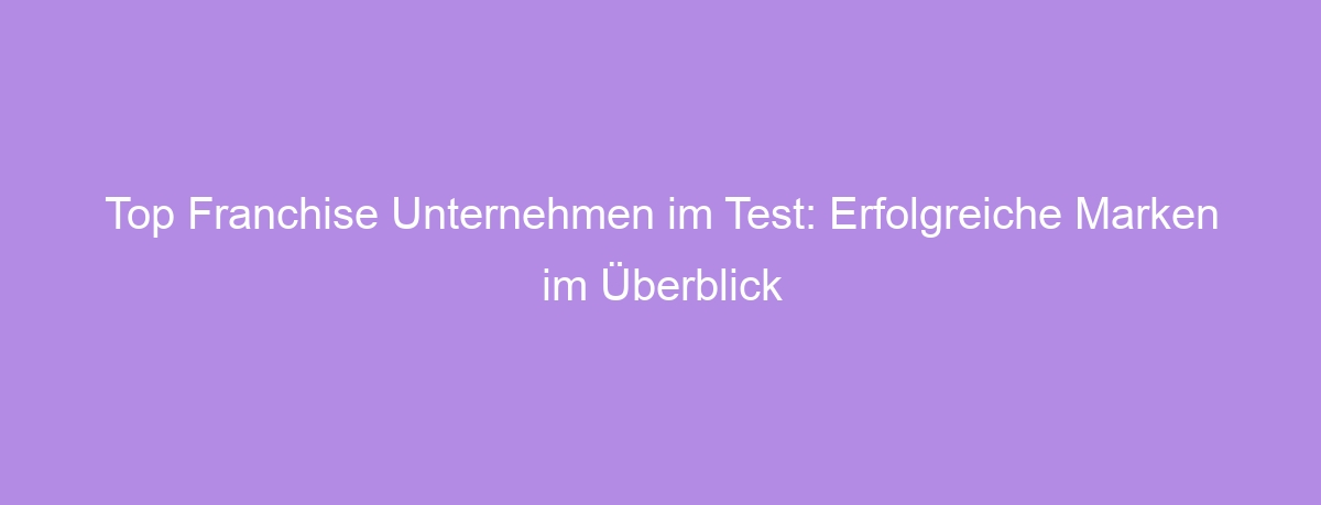 Top Franchise Unternehmen im Test: Erfolgreiche Marken im Überblick