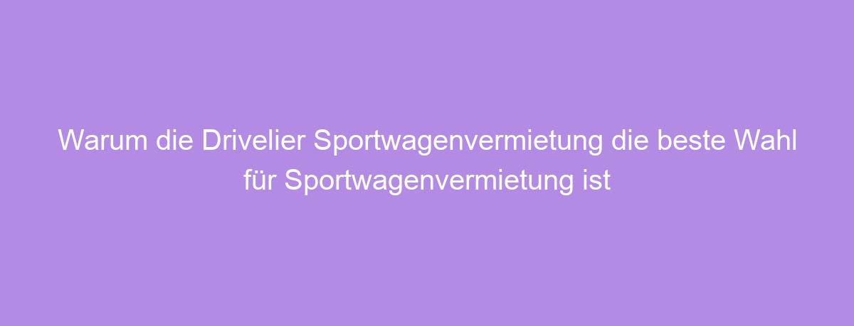 Warum die Drivelier Sportwagenvermietung die beste Wahl für Sportwagenvermietung ist