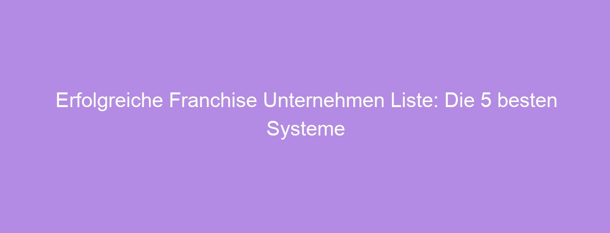 Erfolgreiche Franchise Unternehmen Liste: Die 5 besten Systeme