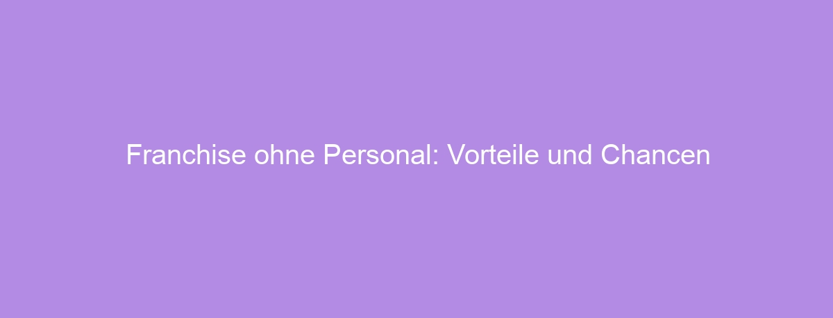 Franchise ohne Personal: Vorteile und Chancen